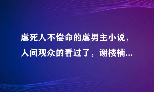 虐死人不偿命的虐男主小说，人间观众的看过了，谢楼楠的，藤萍的，唐七公子的，叶落无心的等等也看过了，