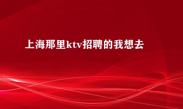 上海那里ktv招聘的我想去