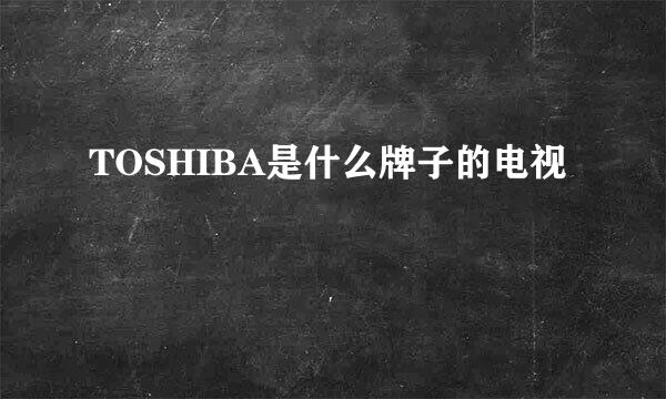 TOSHIBA是什么牌子的电视