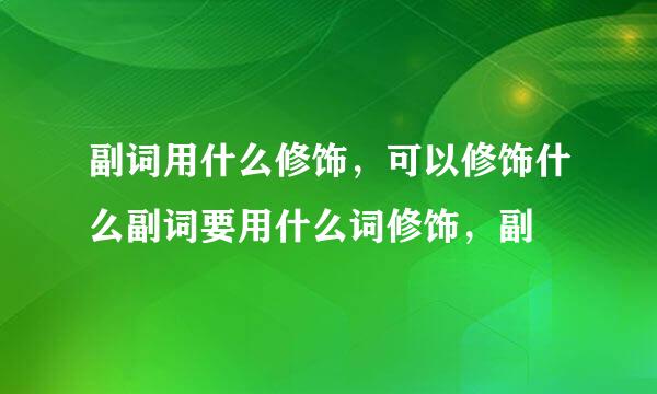 副词用什么修饰，可以修饰什么副词要用什么词修饰，副