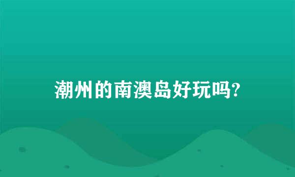 潮州的南澳岛好玩吗?