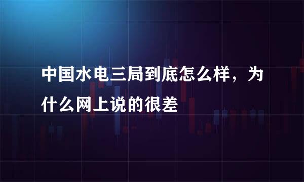 中国水电三局到底怎么样，为什么网上说的很差