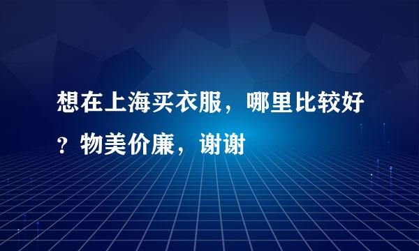 想在上海买衣服，哪里比较好？物美价廉，谢谢