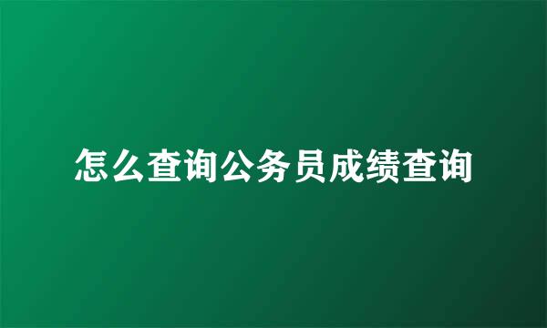 怎么查询公务员成绩查询