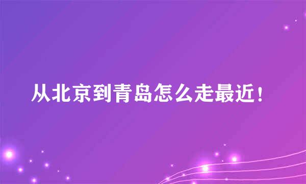 从北京到青岛怎么走最近！