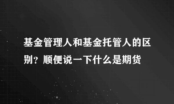 基金管理人和基金托管人的区别？顺便说一下什么是期货