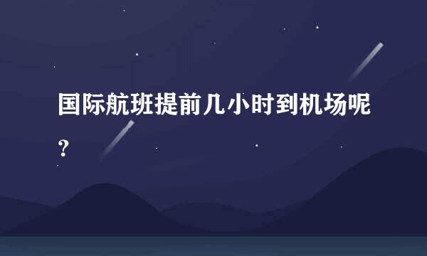 国际航班提前几小时到机场呢？