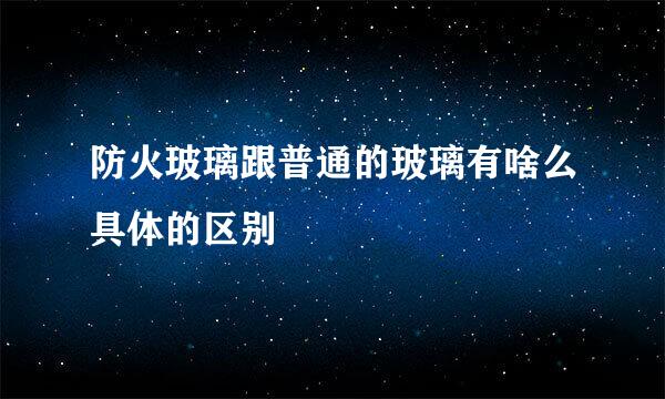 防火玻璃跟普通的玻璃有啥么具体的区别