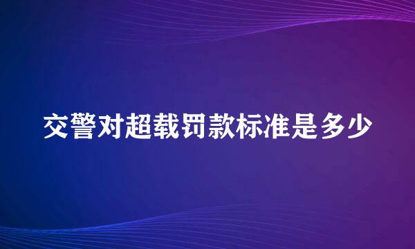 交警对超载罚款标准是多少