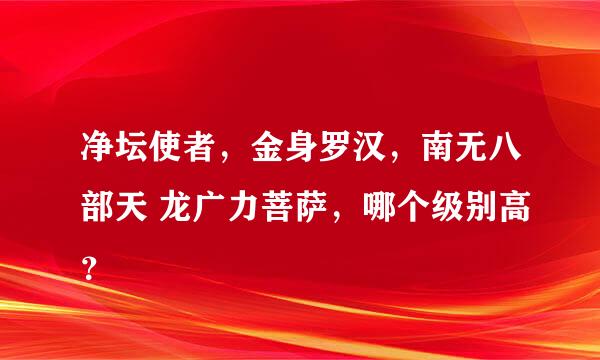 净坛使者，金身罗汉，南无八部天 龙广力菩萨，哪个级别高？