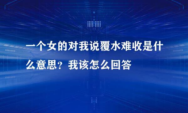 一个女的对我说覆水难收是什么意思？我该怎么回答