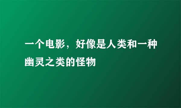 一个电影，好像是人类和一种幽灵之类的怪物