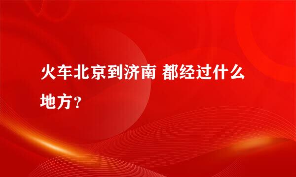 火车北京到济南 都经过什么地方？