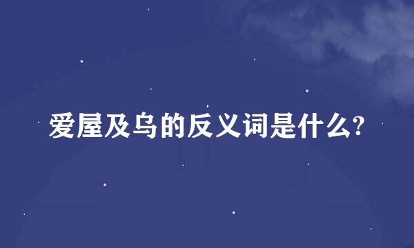 爱屋及乌的反义词是什么?