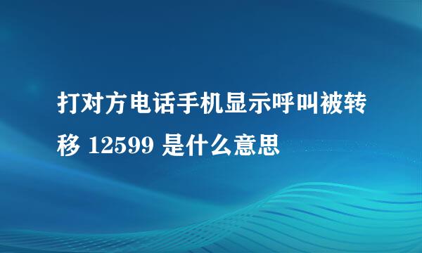 打对方电话手机显示呼叫被转移 12599 是什么意思