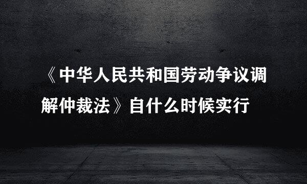 《中华人民共和国劳动争议调解仲裁法》自什么时候实行