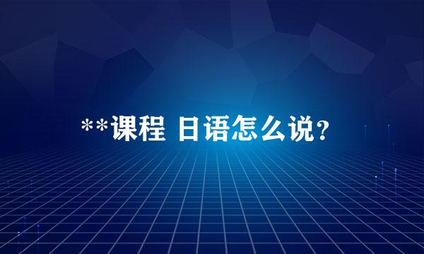 **课程 日语怎么说？