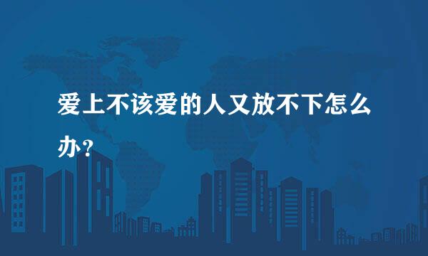 爱上不该爱的人又放不下怎么办？