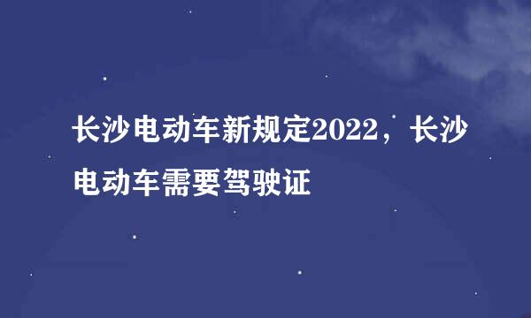 长沙电动车新规定2022，长沙电动车需要驾驶证