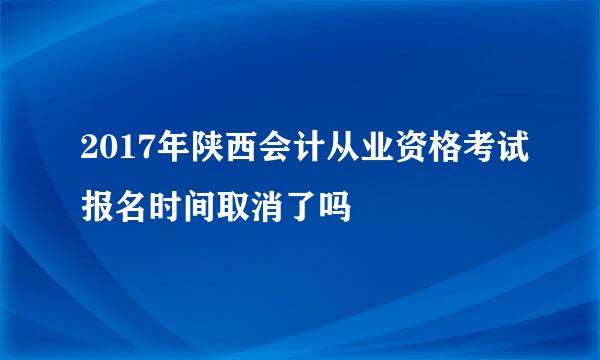 2017年陕西会计从业资格考试报名时间取消了吗