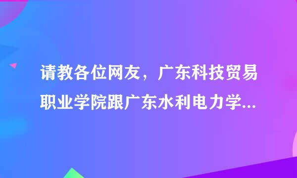 请教各位网友，广东科技贸易职业学院跟广东水利电力学院， 哪个好一点啊？