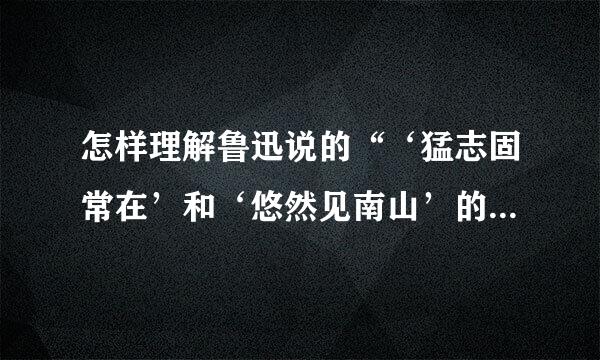 怎样理解鲁迅说的“‘猛志固常在’和‘悠然见南山’的是一个人,倘有取舍,即非全人”这句话呢，万分感谢！