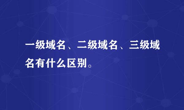 一级域名、二级域名、三级域名有什么区别。