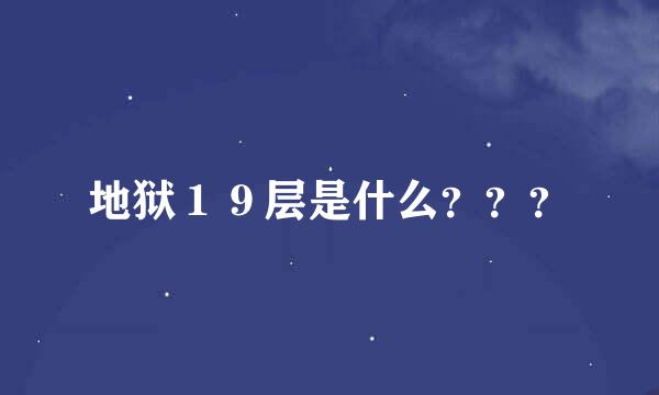 地狱１９层是什么？？？