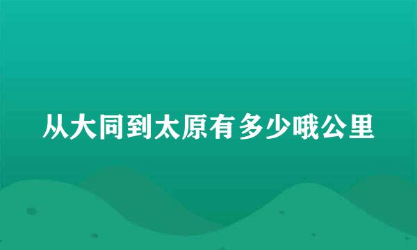 从大同到太原有多少哦公里