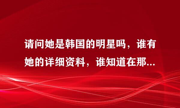 请问她是韩国的明星吗，谁有她的详细资料，谁知道在那可以找到她的MP3