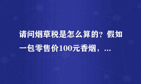 请问烟草税是怎么算的？假如一包零售价100元香烟，里面含有多少块的税