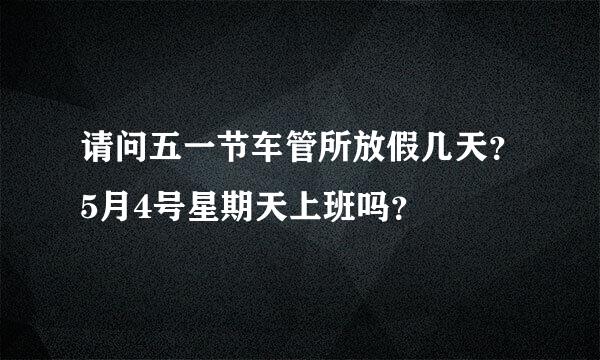 请问五一节车管所放假几天？5月4号星期天上班吗？