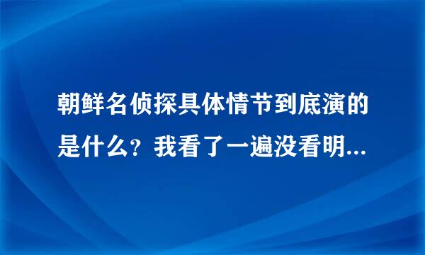 朝鲜名侦探具体情节到底演的是什么？我看了一遍没看明白怎么回事…哪为帮忙把十分具体的细节讲解一下