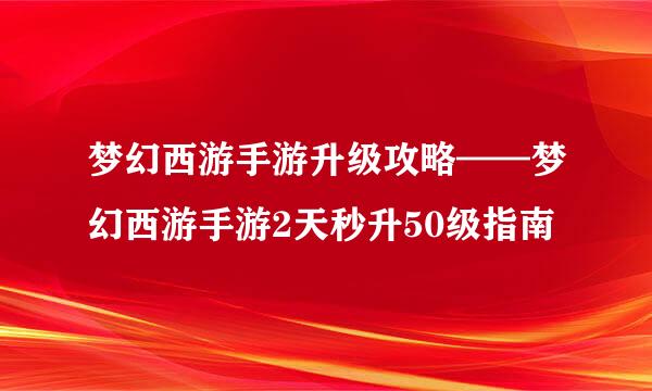 梦幻西游手游升级攻略——梦幻西游手游2天秒升50级指南