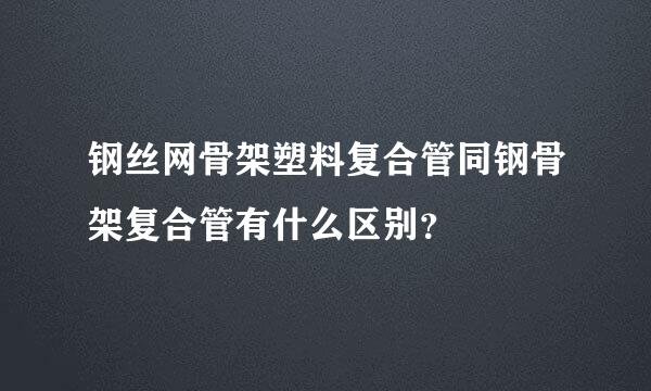 钢丝网骨架塑料复合管同钢骨架复合管有什么区别？