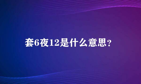 套6夜12是什么意思？