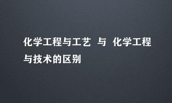 化学工程与工艺  与  化学工程与技术的区别