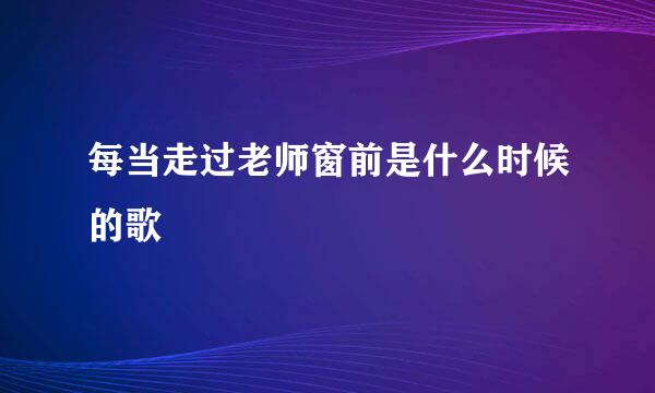 每当走过老师窗前是什么时候的歌