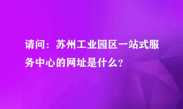 请问：苏州工业园区一站式服务中心的网址是什么？