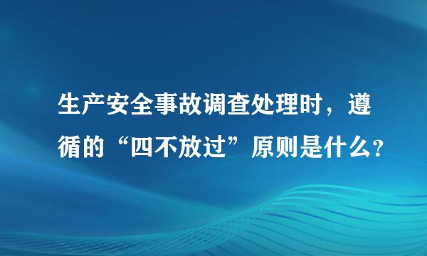 生产安全事故调查处理时，遵循的“四不放过”原则是什么？