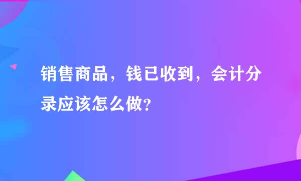 销售商品，钱已收到，会计分录应该怎么做？