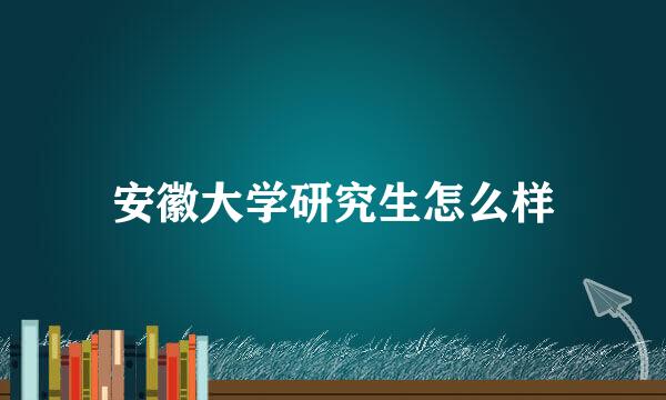 安徽大学研究生怎么样