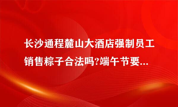 长沙通程麓山大酒店强制员工销售粽子合法吗?端午节要销售粽子，中秋节要销售月饼，元宵节还要销售汤圆~