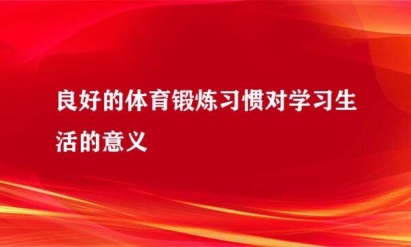 良好的体育锻炼习惯对学习生活的意义