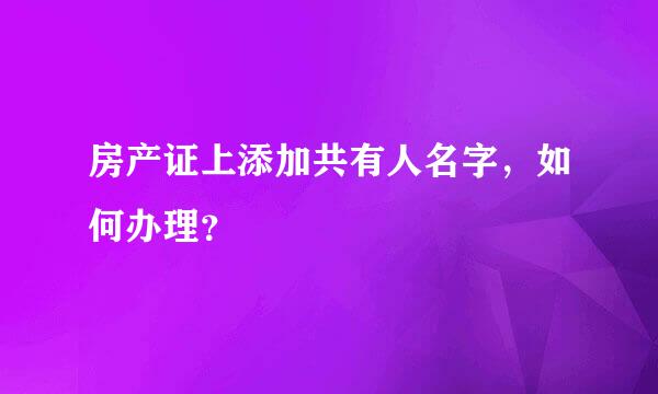 房产证上添加共有人名字，如何办理？