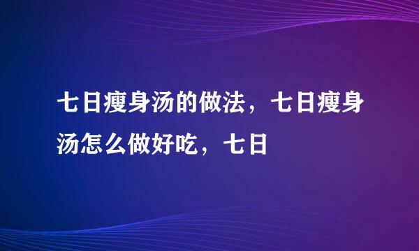 七日瘦身汤的做法，七日瘦身汤怎么做好吃，七日