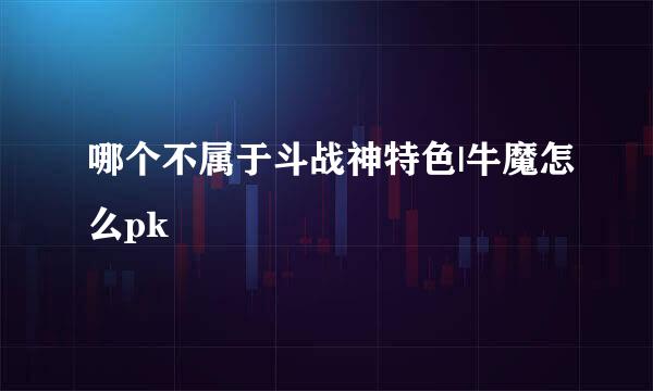 哪个不属于斗战神特色|牛魔怎么pk