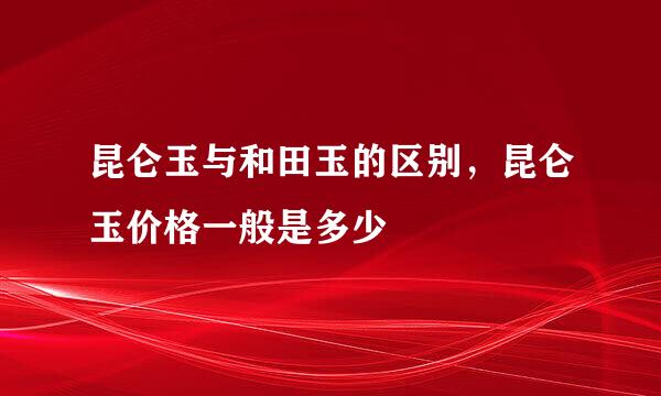 昆仑玉与和田玉的区别，昆仑玉价格一般是多少