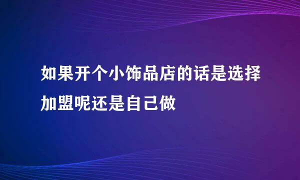 如果开个小饰品店的话是选择加盟呢还是自己做