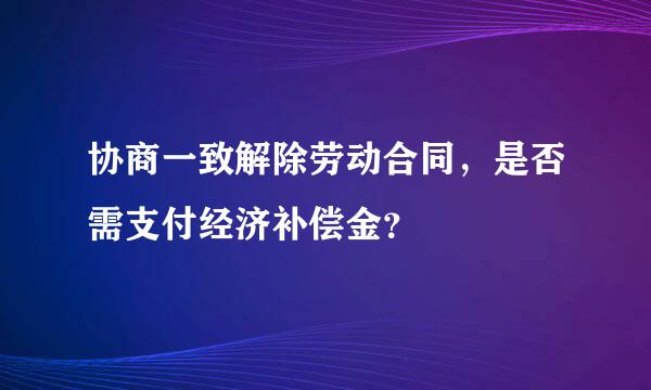 协商一致解除劳动合同，是否需支付经济补偿金？